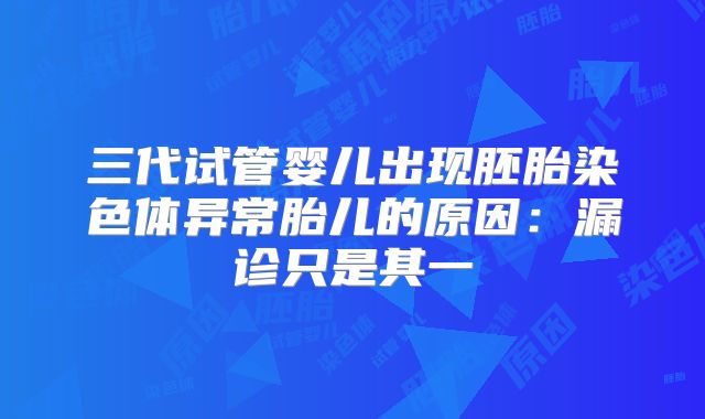 三代试管婴儿出现胚胎染色体异常胎儿的原因：漏诊只是其一