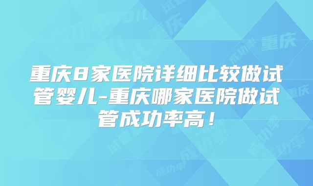 重庆8家医院详细比较做试管婴儿-重庆哪家医院做试管成功率高！