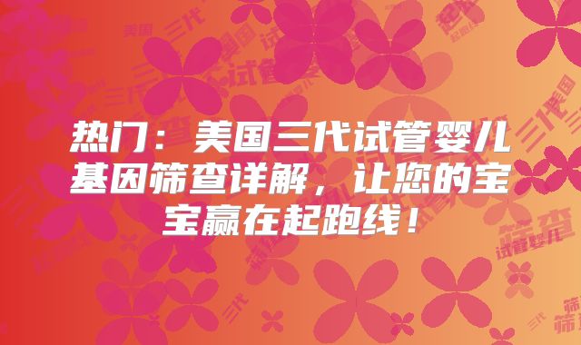 热门：美国三代试管婴儿基因筛查详解，让您的宝宝赢在起跑线！