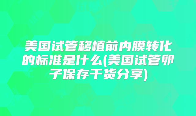 美国试管移植前内膜转化的标准是什么(美国试管卵子保存干货分享)