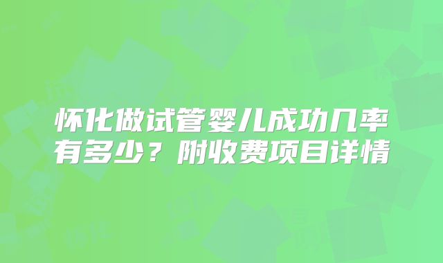 怀化做试管婴儿成功几率有多少？附收费项目详情