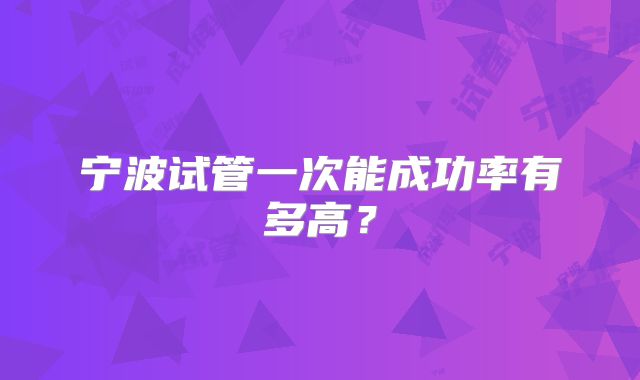宁波试管一次能成功率有多高？