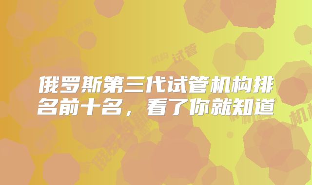 俄罗斯第三代试管机构排名前十名，看了你就知道