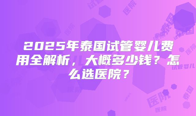 2025年泰国试管婴儿费用全解析，大概多少钱？怎么选医院？