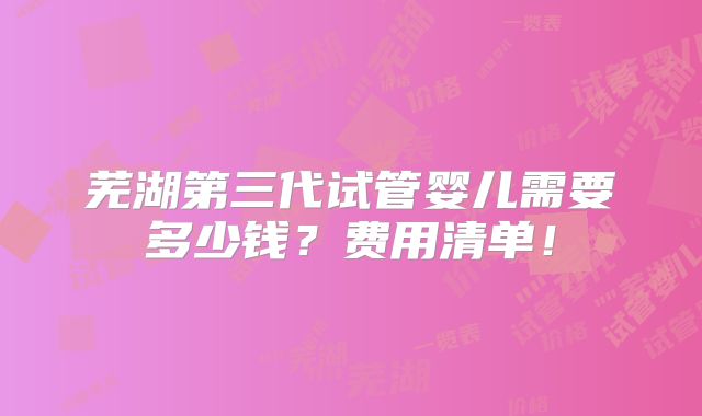 芜湖第三代试管婴儿需要多少钱？费用清单！