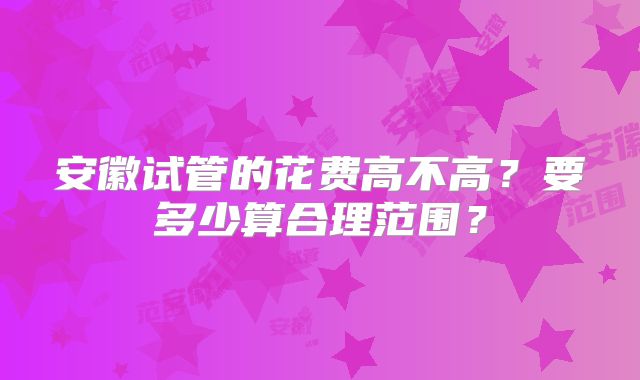 安徽试管的花费高不高？要多少算合理范围？