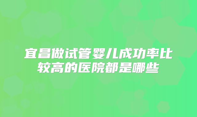 宜昌做试管婴儿成功率比较高的医院都是哪些