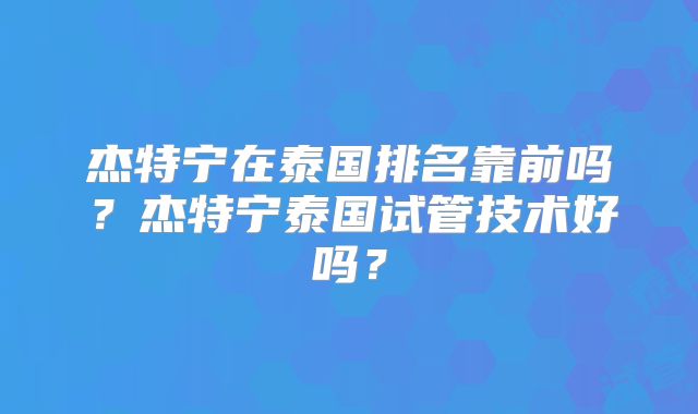 杰特宁在泰国排名靠前吗？杰特宁泰国试管技术好吗？