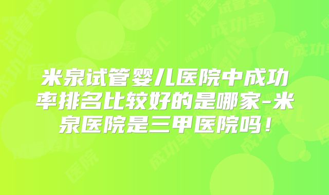 米泉试管婴儿医院中成功率排名比较好的是哪家-米泉医院是三甲医院吗！