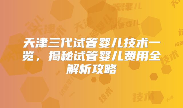 天津三代试管婴儿技术一览，揭秘试管婴儿费用全解析攻略