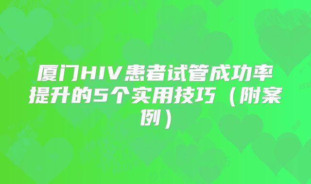 厦门HIV患者试管成功率提升的5个实用技巧（附案例）