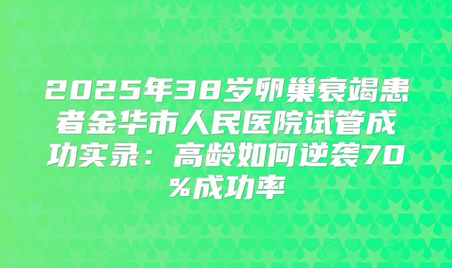 2025年38岁卵巢衰竭患者金华市人民医院试管成功实录：高龄如何逆袭70%成功率