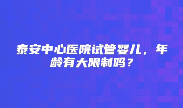 泰安中心医院试管婴儿，年龄有大限制吗？