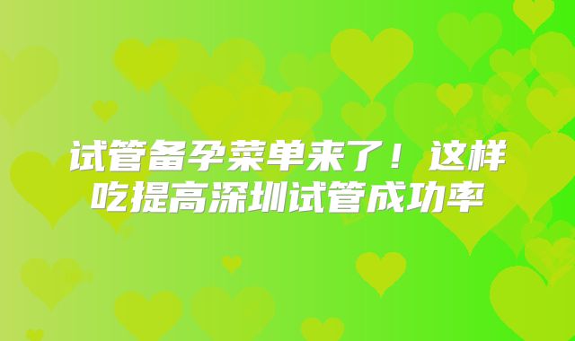 试管备孕菜单来了!这样吃提高深圳试管成功率