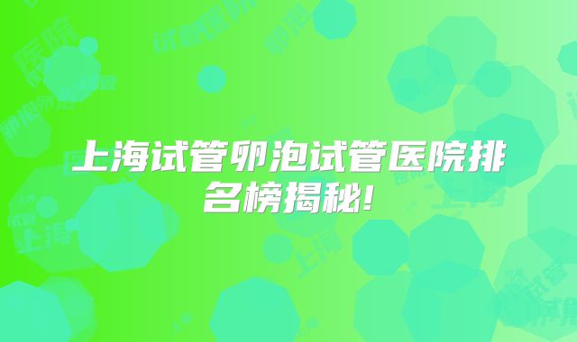 上海试管卵泡试管医院排名榜揭秘!