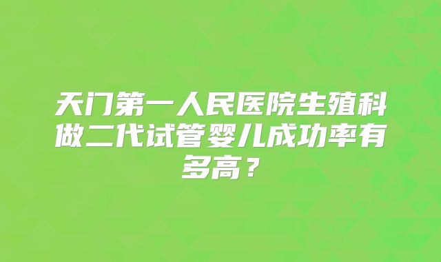 天门第一人民医院生殖科做二代试管婴儿成功率有多高?