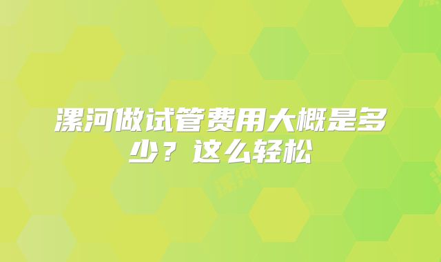 漯河做试管费用大概是多少？这么轻松