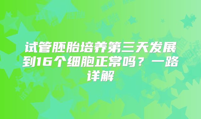 试管胚胎培养第三天发展到16个细胞正常吗？一路详解