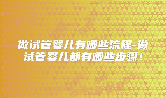 做试管婴儿有哪些流程-做试管婴儿都有哪些步骤！