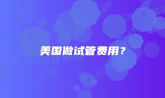 美国做试管费用?