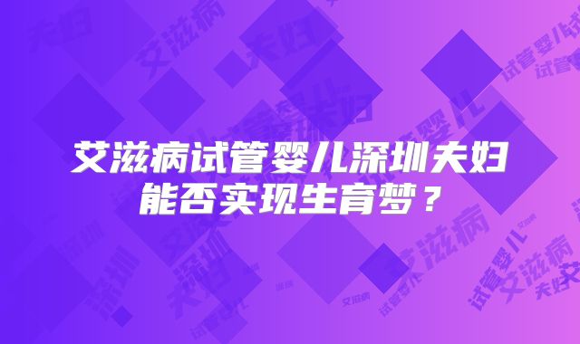 艾滋病试管婴儿深圳夫妇能否实现生育梦？
