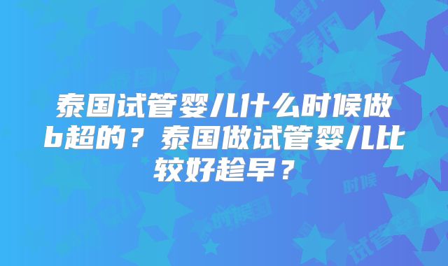 泰国试管婴儿什么时候做b超的？泰国做试管婴儿比较好趁早？