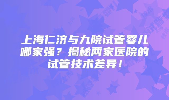 上海仁济与九院试管婴儿哪家强？揭秘两家医院的试管技术差异！