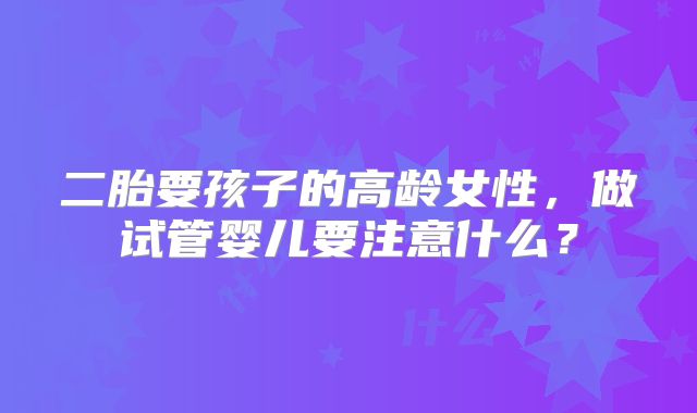 二胎要孩子的高龄女性，做试管婴儿要注意什么？