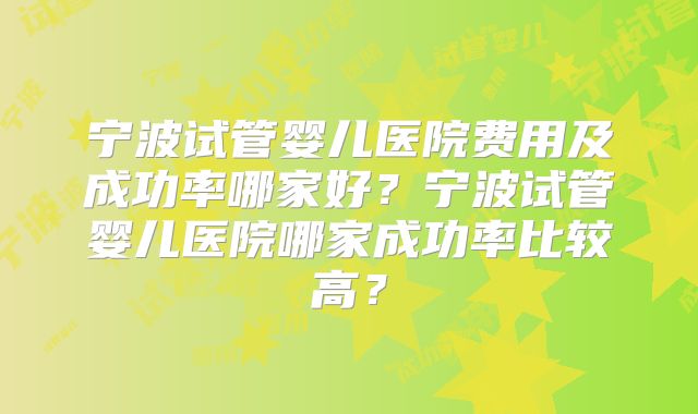 宁波试管婴儿医院费用及成功率哪家好？宁波试管婴儿医院哪家成功率比较高？