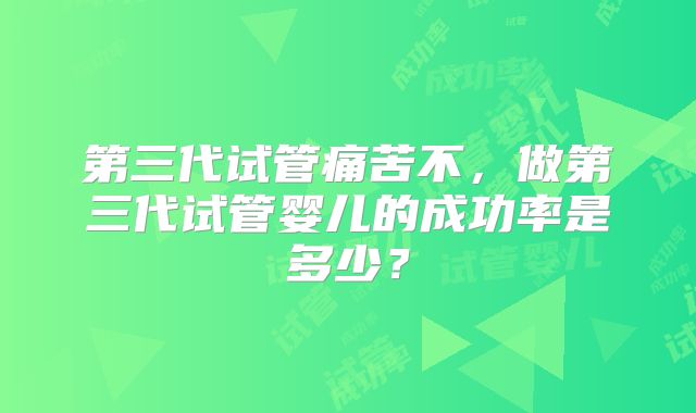第三代试管痛苦不，做第三代试管婴儿的成功率是多少？