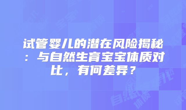试管婴儿的潜在风险揭秘：与自然生育宝宝体质对比，有何差异？