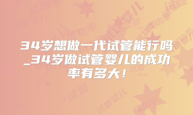 34岁想做一代试管能行吗_34岁做试管婴儿的成功率有多大!