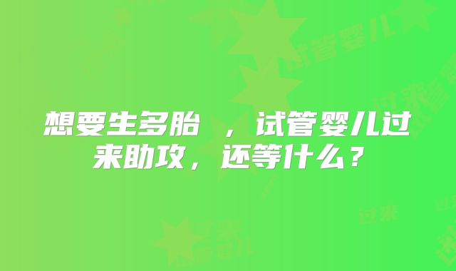 想要生多胎 ，试管婴儿过来助攻，还等什么？
