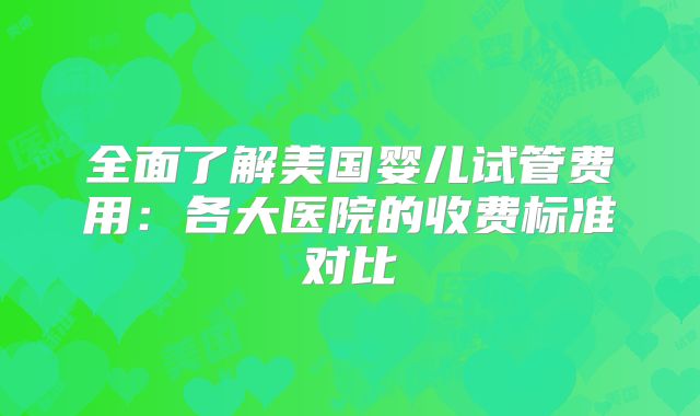 全面了解美国婴儿试管费用：各大医院的收费标准对比