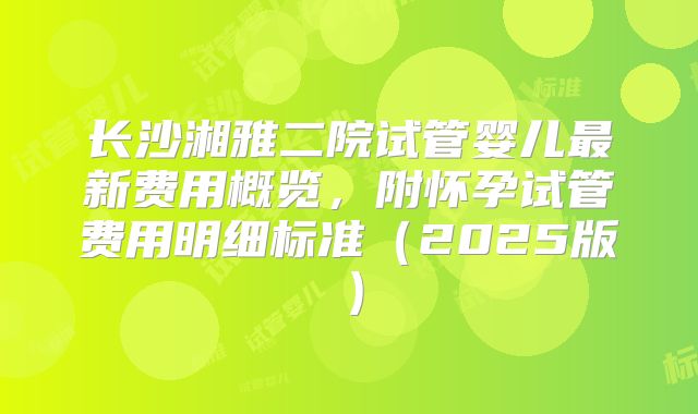 长沙湘雅二院试管婴儿最新费用概览，附怀孕试管费用明细标准（2025版）