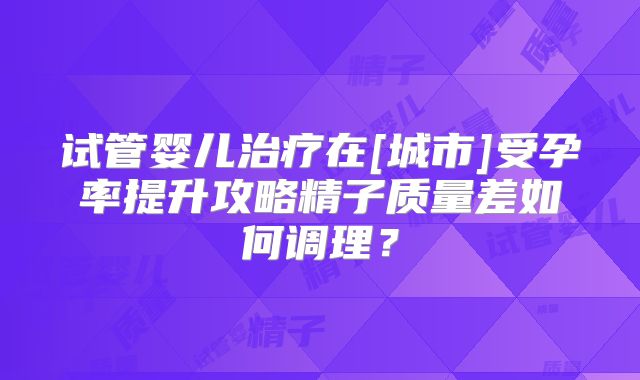 试管婴儿治疗在[城市]受孕率提升攻略精子质量差如何调理？