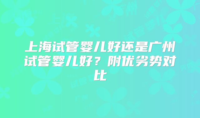 上海试管婴儿好还是广州试管婴儿好？附优劣势对比