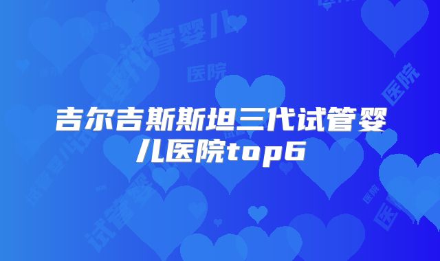 吉尔吉斯斯坦三代试管婴儿医院top6