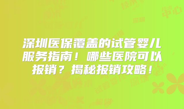 深圳医保覆盖的试管婴儿服务指南！哪些医院可以报销？揭秘报销攻略！