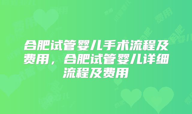 合肥试管婴儿手术流程及费用，合肥试管婴儿详细流程及费用