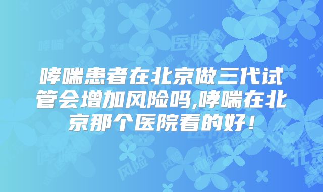 哮喘患者在北京做三代试管会增加风险吗,哮喘在北京那个医院看的好!