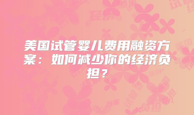 美国试管婴儿费用融资方案：如何减少你的经济负担？