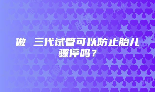 做 三代试管可以防止胎儿骤停吗？