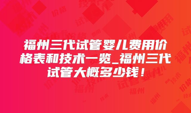 福州三代试管婴儿费用价格表和技术一览_福州三代试管大概多少钱!