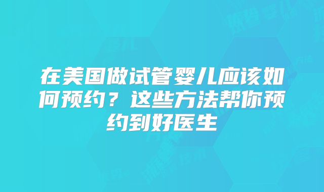 在美国做试管婴儿应该如何预约？这些方法帮你预约到好医生