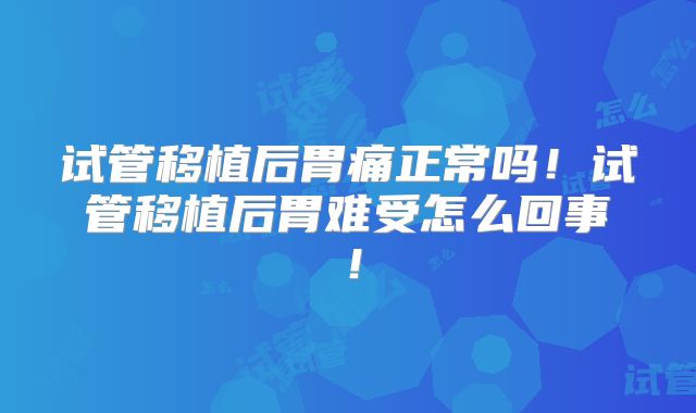试管移植后胃痛正常吗！试管移植后胃难受怎么回事！