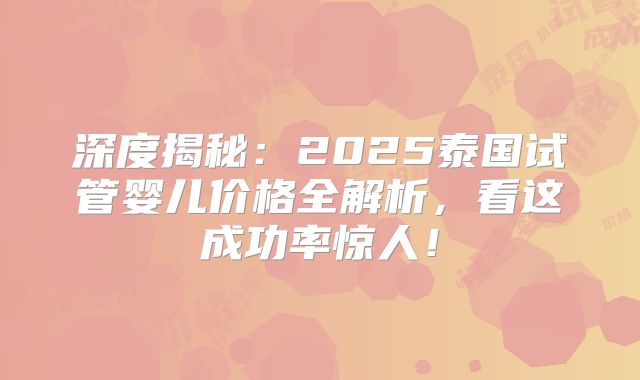 深度揭秘：2025泰国试管婴儿价格全解析，看这成功率惊人！
