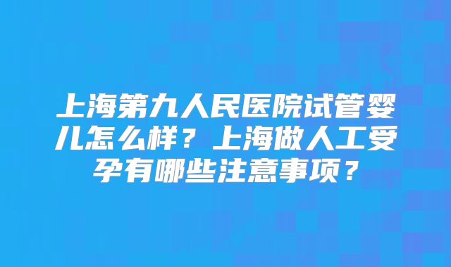 上海第九人民医院试管婴儿怎么样？上海做人工受孕有哪些注意事项？