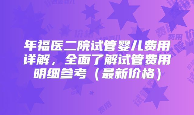 年福医二院试管婴儿费用详解，全面了解试管费用明细参考（最新价格）