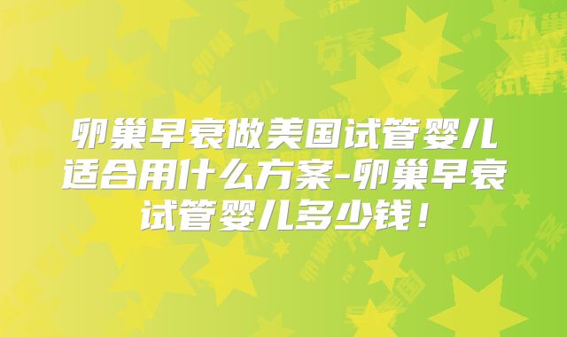 卵巢早衰做美国试管婴儿适合用什么方案-卵巢早衰试管婴儿多少钱！